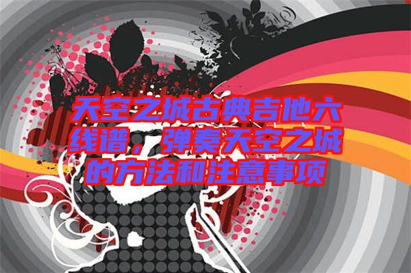天空之城古典吉他六線譜，彈奏天空之城的方法和注意事項