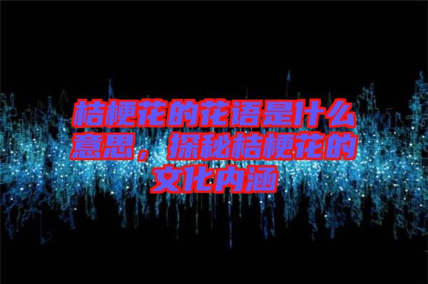 桔?；ǖ幕ㄕZ是什么意思，探秘桔梗花的文化內(nèi)涵