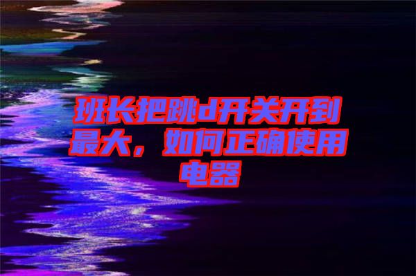 班長(zhǎng)把跳d開關(guān)開到最大，如何正確使用電器
