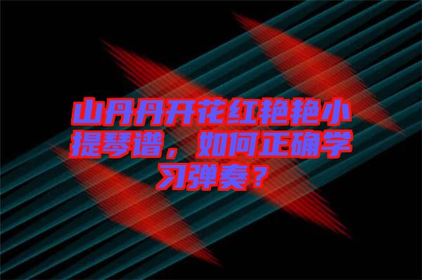 山丹丹開花紅艷艷小提琴譜，如何正確學(xué)習(xí)彈奏？