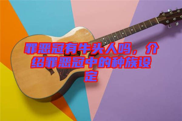 罪惡冠有牛頭人嗎，介紹罪惡冠中的種族設(shè)定