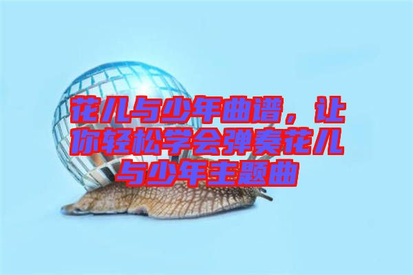 花兒與少年曲譜，讓你輕松學(xué)會(huì)彈奏花兒與少年主題曲