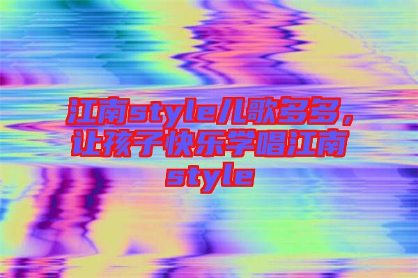 江南style兒歌多多，讓孩子快樂學(xué)唱江南style
