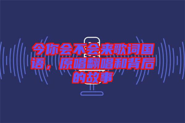 今你會(huì)不會(huì)來歌詞國(guó)語(yǔ)，原唱翻唱和背后的故事