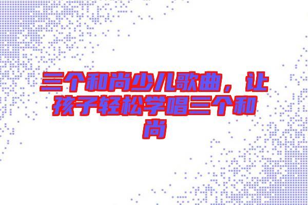 三個和尚少兒歌曲，讓孩子輕松學唱三個和尚