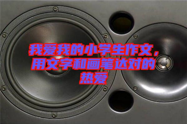 我愛我的小學(xué)生作文，用文字和畫筆達(dá)對的熱愛