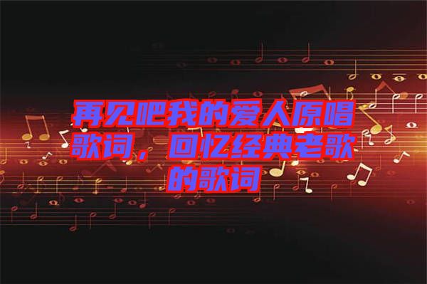 再見吧我的愛人原唱歌詞，回憶經(jīng)典老歌的歌詞