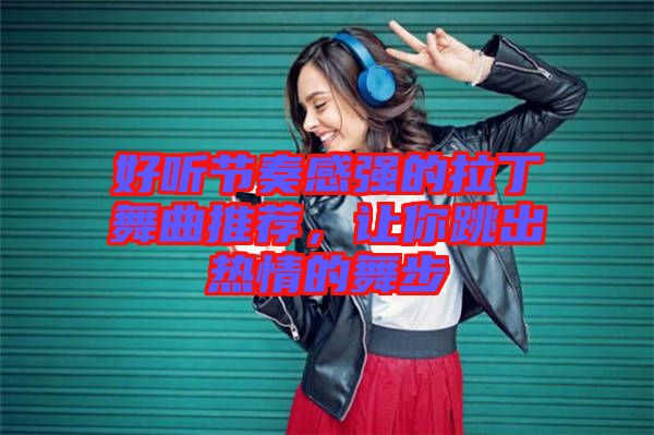 好聽節(jié)奏感強(qiáng)的拉丁舞曲推薦，讓你跳出熱情的舞步