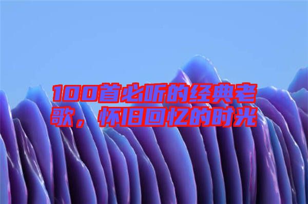 100首必聽(tīng)的經(jīng)典老歌，懷舊回憶的時(shí)光