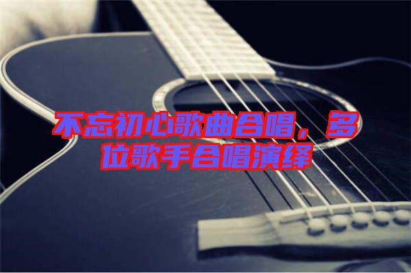 不忘初心歌曲合唱，多位歌手合唱演繹