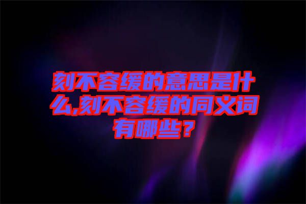 刻不容緩的意思是什么,刻不容緩的同義詞有哪些？