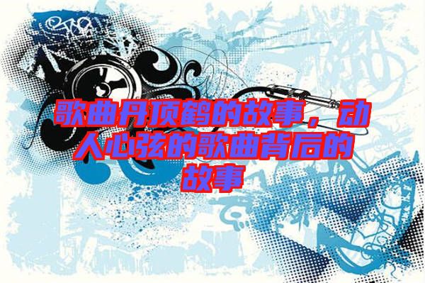 歌曲丹頂鶴的故事，動(dòng)人心弦的歌曲背后的故事