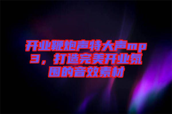 開業(yè)鞭炮聲特大聲mp3，打造完美開業(yè)氛圍的音效素材
