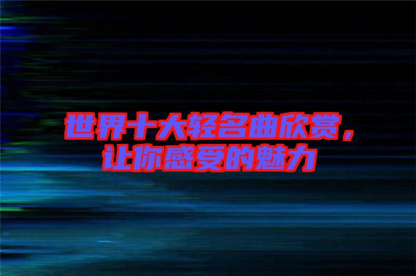 世界十大輕名曲欣賞，讓你感受的魅力
