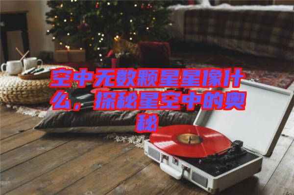 空中無數(shù)顆星星像什么，探秘星空中的奧秘