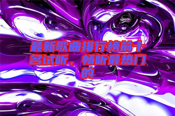 最新歌曲排行榜前十名試聽(tīng)，暢聽(tīng)最熱門的