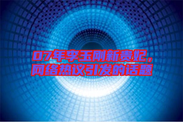 07年李玉剛新貴妃，網絡熱議引發(fā)的話題