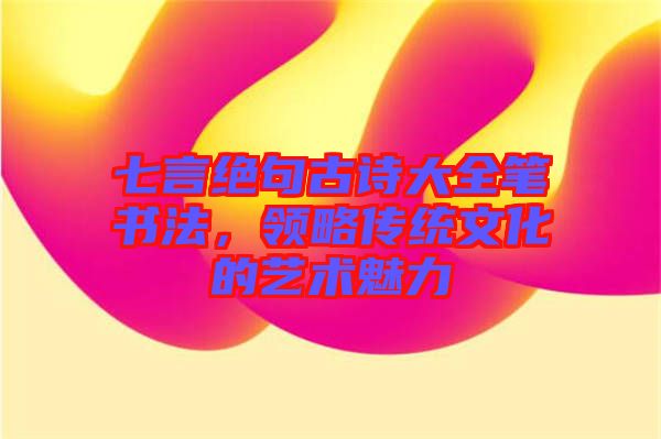 七言絕句古詩大全筆書法，領(lǐng)略傳統(tǒng)文化的藝術(shù)魅力