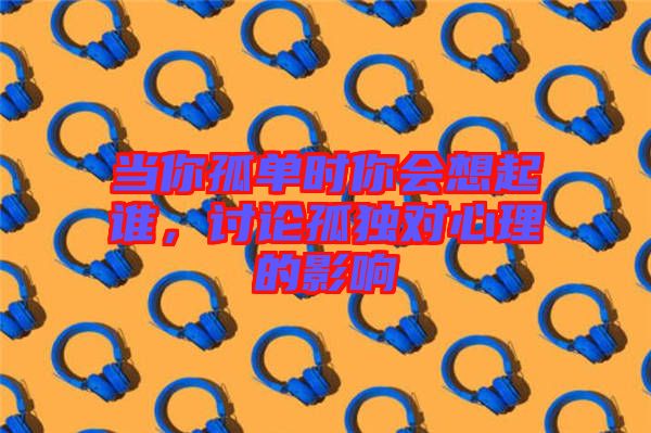 當(dāng)你孤單時你會想起誰，討論孤獨對心理的影響