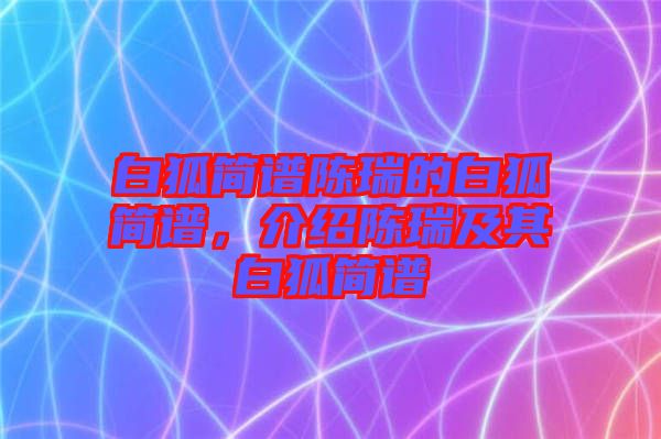 白狐簡譜陳瑞的白狐簡譜，介紹陳瑞及其白狐簡譜