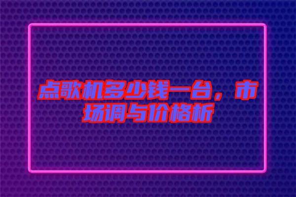 點(diǎn)歌機(jī)多少錢一臺(tái)，市場(chǎng)調(diào)與價(jià)格析