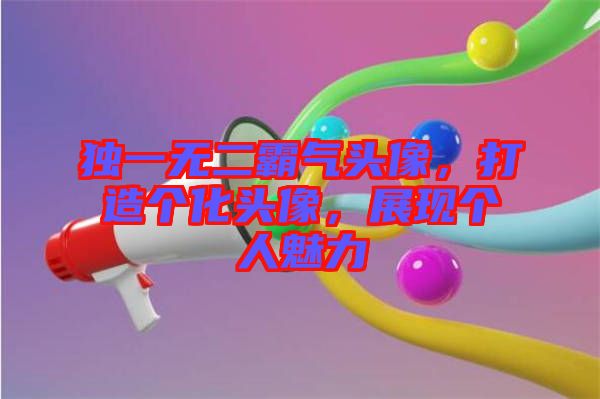 獨(dú)一無二霸氣頭像，打造個(gè)化頭像，展現(xiàn)個(gè)人魅力
