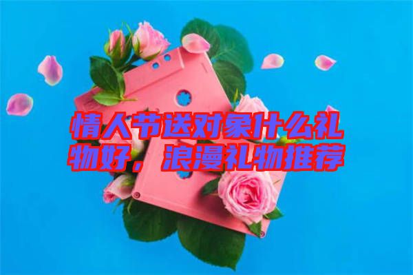 情人節(jié)送對(duì)象什么禮物好，浪漫禮物推薦