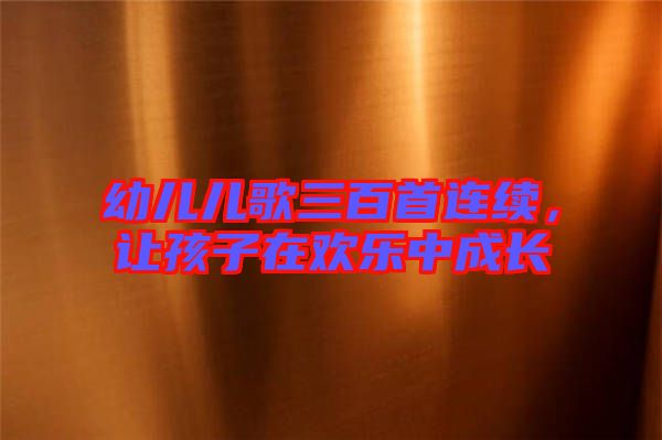幼兒兒歌三百首連續(xù)，讓孩子在歡樂(lè)中成長(zhǎng)