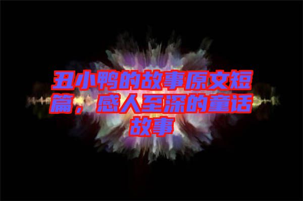丑小鴨的故事原文短篇，感人至深的童話故事