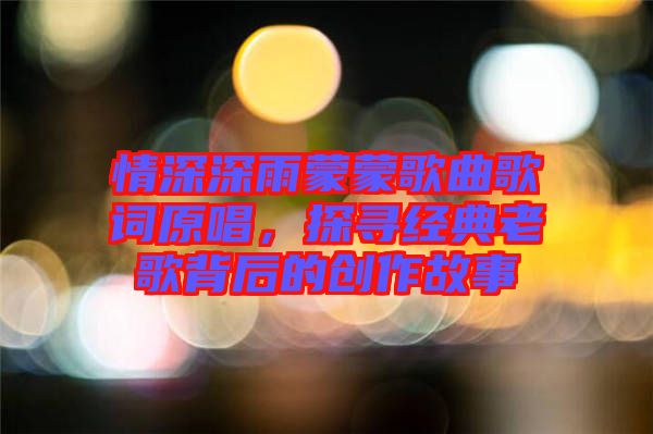 情深深雨蒙蒙歌曲歌詞原唱，探尋經(jīng)典老歌背后的創(chuàng)作故事