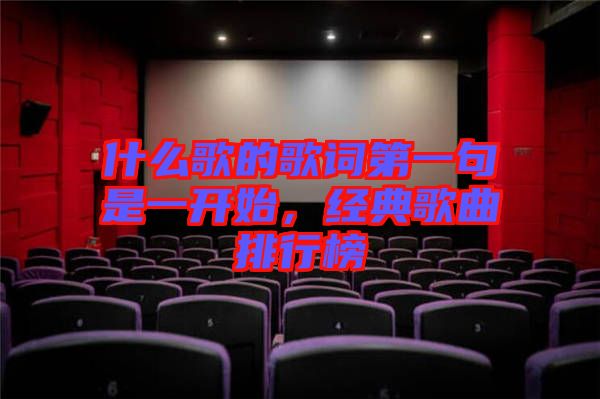 什么歌的歌詞第一句是一開始，經(jīng)典歌曲排行榜
