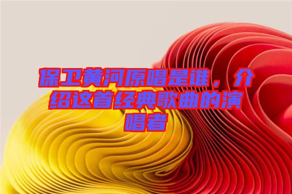 保衛(wèi)黃河原唱是誰(shuí)，介紹這首經(jīng)典歌曲的演唱者