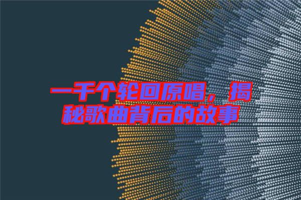 一千個輪回原唱，揭秘歌曲背后的故事
