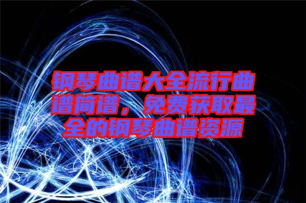 鋼琴曲譜大全流行曲譜簡(jiǎn)譜，免費(fèi)獲取最全的鋼琴曲譜資源