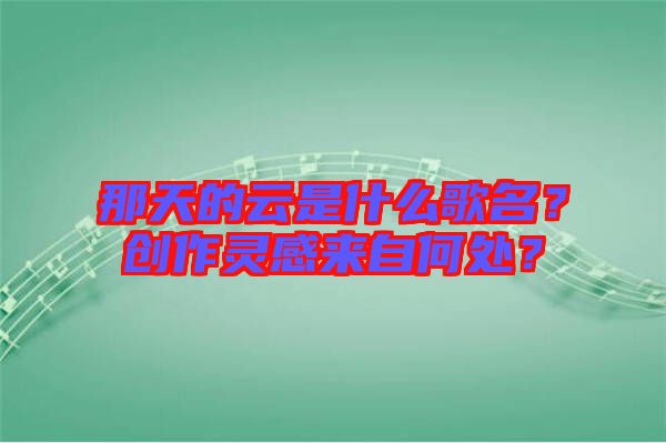 那天的云是什么歌名？創(chuàng)作靈感來自何處？