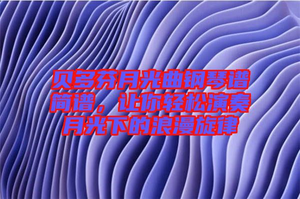 貝多芬月光曲鋼琴譜簡譜，讓你輕松演奏月光下的浪漫旋律