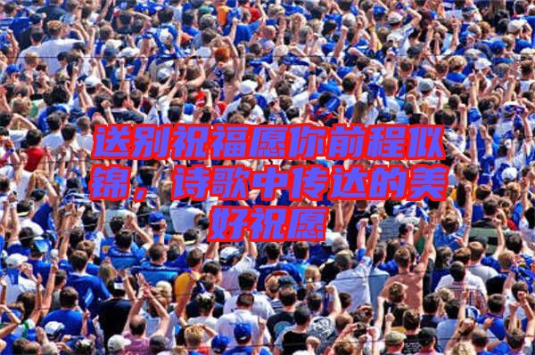 送別祝福愿你前程似錦，詩(shī)歌中傳達(dá)的美好祝愿
