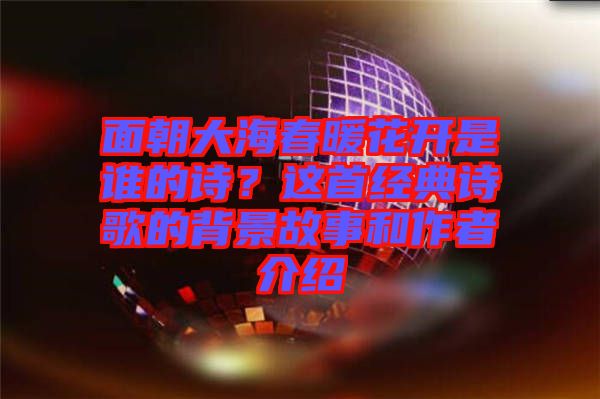 面朝大海春暖花開是誰的詩？這首經(jīng)典詩歌的背景故事和作者介紹