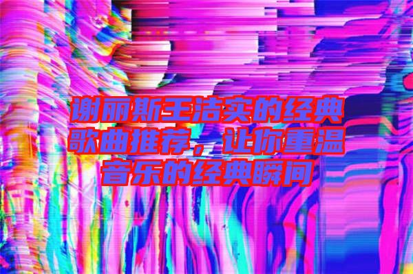 謝麗斯王潔實(shí)的經(jīng)典歌曲推薦，讓你重溫音樂(lè)的經(jīng)典瞬間
