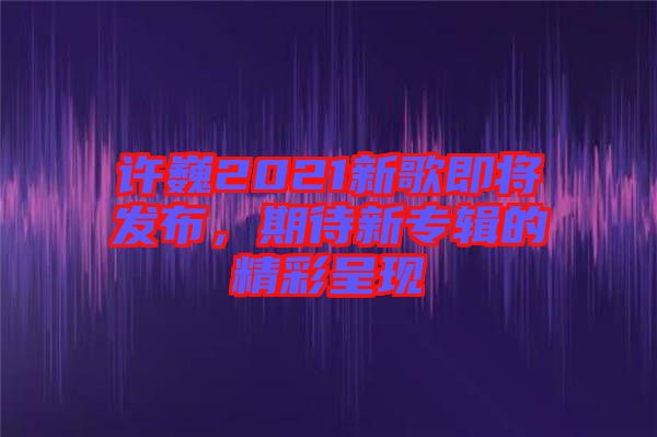 許巍2021新歌即將發(fā)布，期待新專(zhuān)輯的精彩呈現(xiàn)