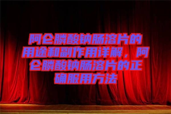 阿侖膦酸鈉腸溶片的用途和副作用詳解，阿侖膦酸鈉腸溶片的正確服用方法