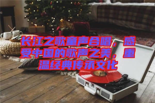 長江之歌童聲合唱，感受中國的歌聲之美，重溫經(jīng)典傳承文化