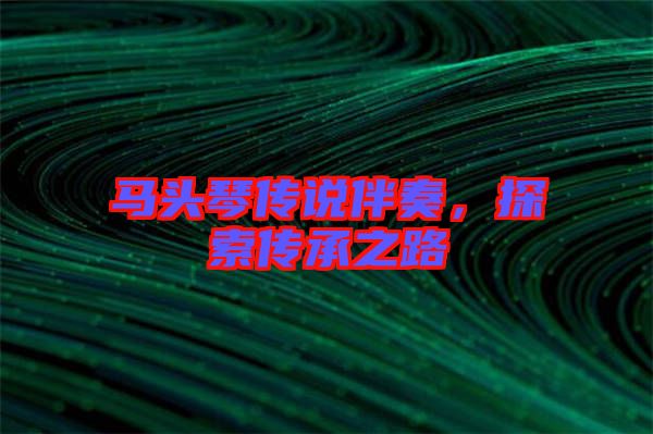 馬頭琴傳說伴奏，探索傳承之路