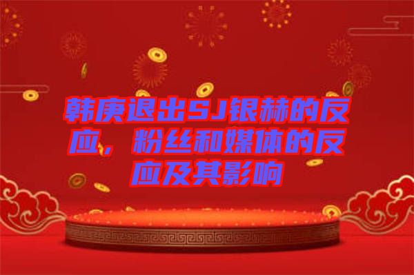 韓庚退出SJ銀赫的反應，粉絲和媒體的反應及其影響