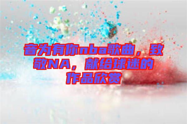 音為有你nba歌曲，致敬NA，獻(xiàn)給球迷的作品欣賞