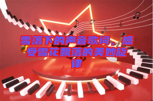 雪落下的聲音歌詞，感受雪花飄落的美妙旋律