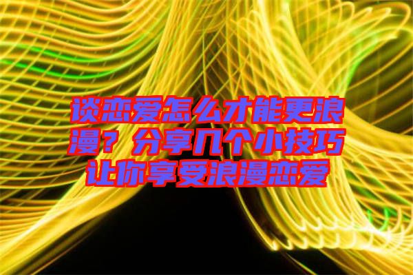 談戀愛怎么才能更浪漫？分享幾個小技巧讓你享受浪漫戀愛