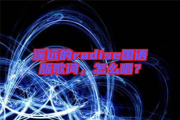 遙遠(yuǎn)的radise國(guó)語(yǔ)版歌詞，怎么唱？