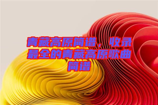 青藏高原簡譜，收錄最全的青藏高原歌曲簡譜