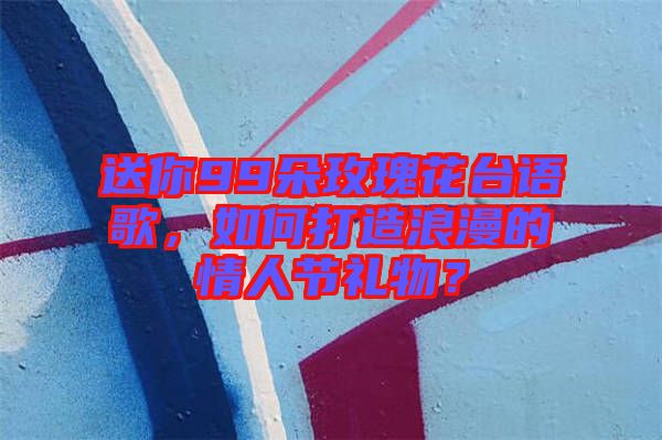 送你99朵玫瑰花臺(tái)語歌，如何打造浪漫的情人節(jié)禮物？